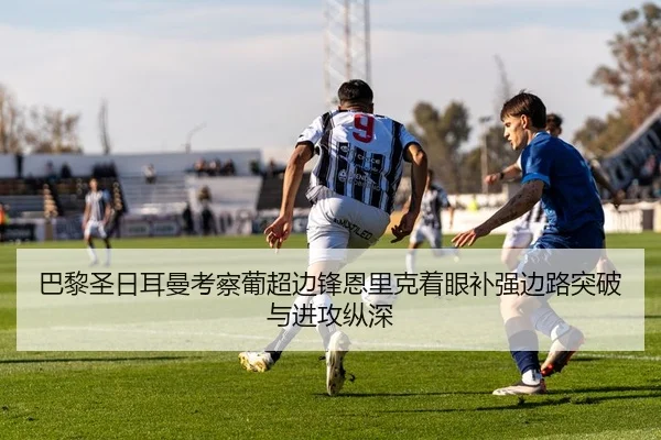 巴黎圣日耳曼考察葡超边锋恩里克着眼补强边路突破与进攻纵深