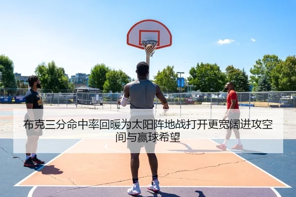 布克三分命中率回暖为太阳阵地战打开更宽阔进攻空间与赢球希望