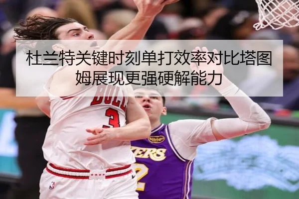 杜兰特关键时刻单打效率对比塔图姆展现更强硬解能力
